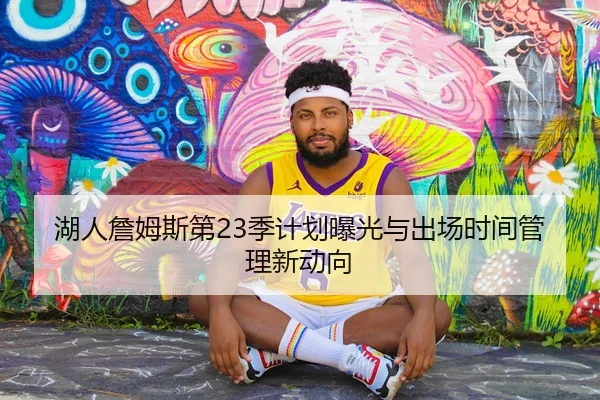 湖人詹姆斯第23季计划曝光与出场时间管理新动向