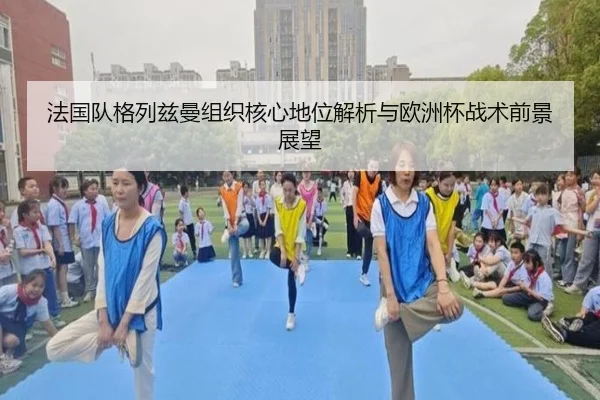 法国队格列兹曼组织核心地位解析与欧洲杯战术前景展望