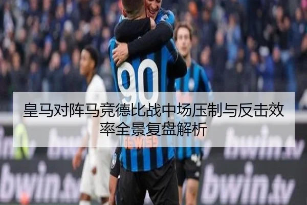 皇马对阵马竞德比战中场压制与反击效率全景复盘解析